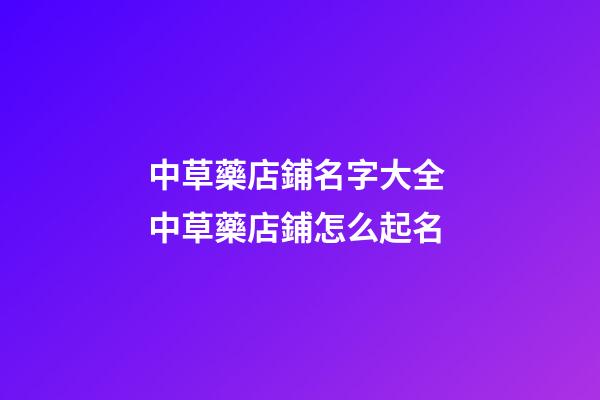 中草藥店鋪名字大全 中草藥店鋪怎么起名-第1張-店鋪起名-玄機派